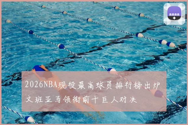 2026NBA现役最高球员排行榜出炉 文班亚马领衔前十巨人对决