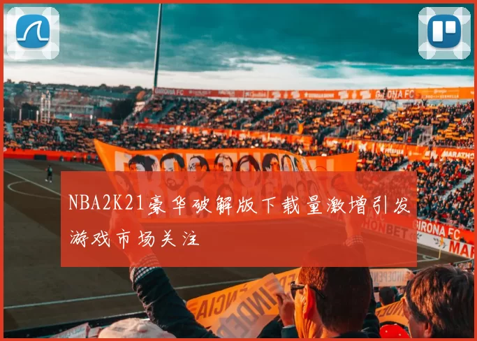 NBA2K21豪华破解版下载量激增引发游戏市场关注