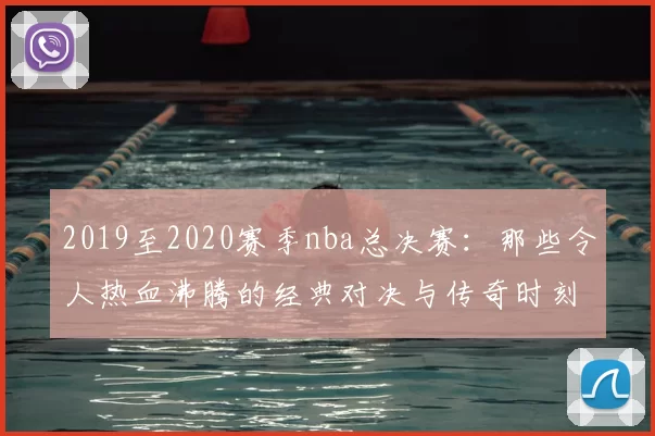 2019至2020赛季nba总决赛：那些令人热血沸腾的经典对决与传奇时刻