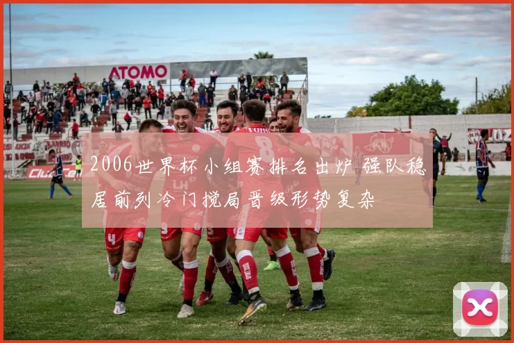 2006世界杯小组赛排名出炉 强队稳居前列冷门搅局晋级形势复杂