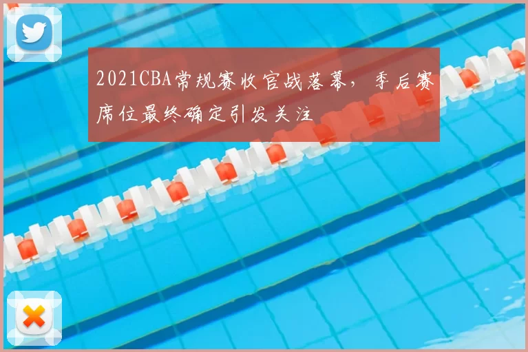 2021CBA常规赛收官战落幕，季后赛席位最终确定引发关注
