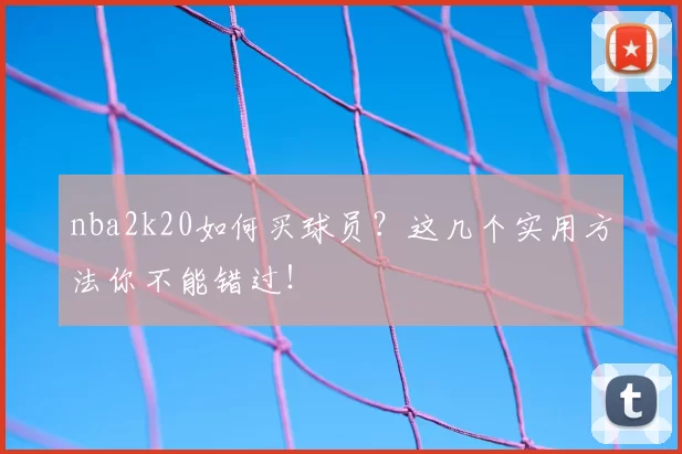 nba2k20如何买球员？这几个实用方法你不能错过！