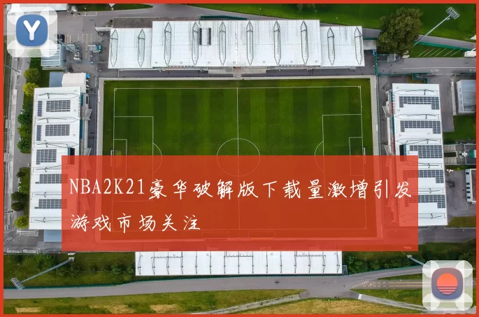NBA2K21豪华破解版下载量激增引发游戏市场关注