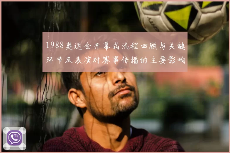 1988奥运会开幕式流程回顾与关键环节及表演对赛事传播的主要影响