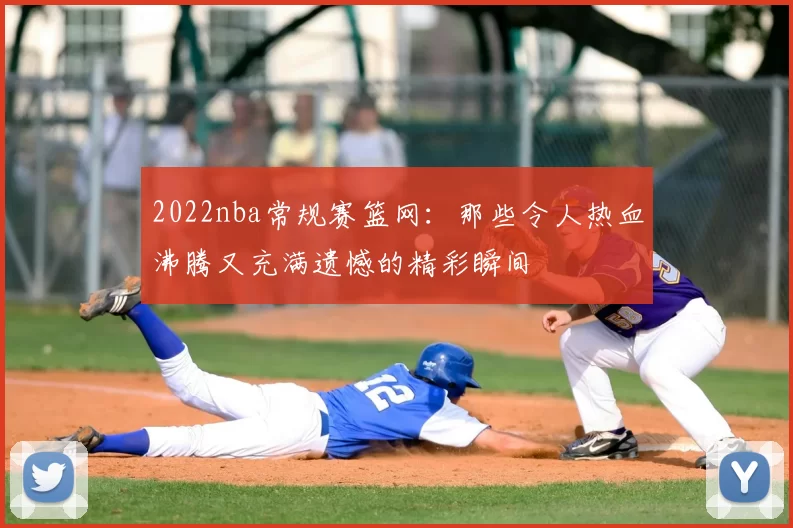 2022nba常规赛篮网：那些令人热血沸腾又充满遗憾的精彩瞬间