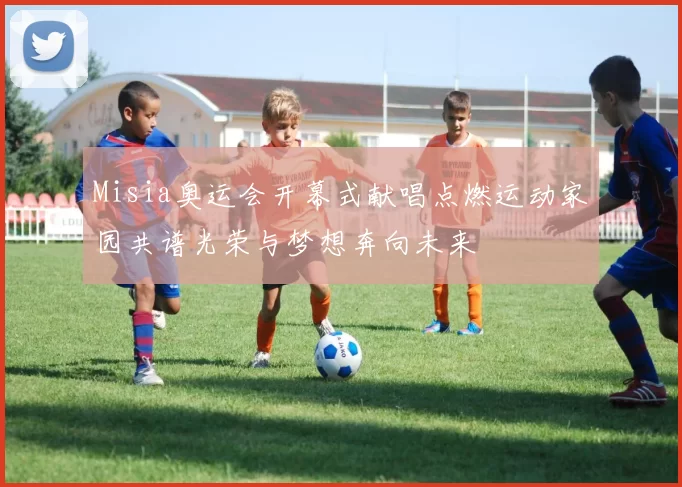 Misia奥运会开幕式献唱点燃运动家园共谱光荣与梦想奔向未来