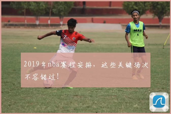 2019年nba赛程安排，这些关键场次不容错过！