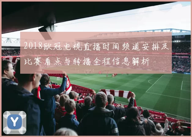 2018欧冠电视直播时间频道安排及比赛看点与转播全程信息解析