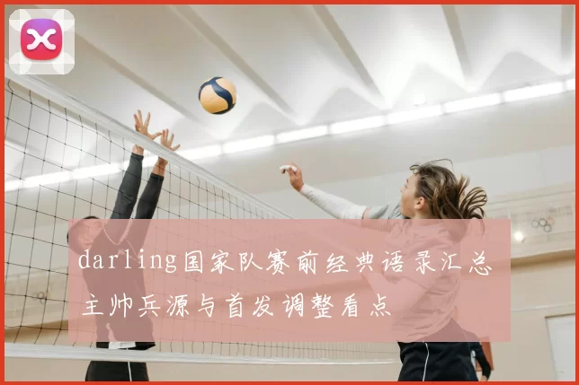darling国家队赛前经典语录汇总 主帅兵源与首发调整看点