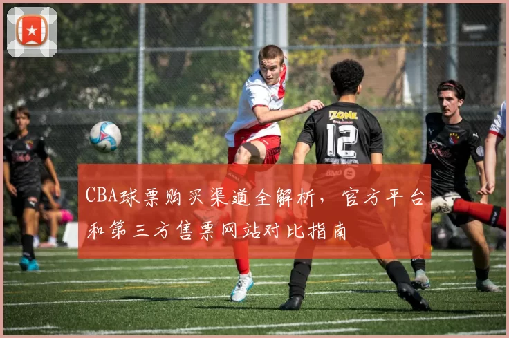 CBA球票购买渠道全解析,官方平台和第三方售票网站对比指南