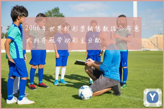 2006年世界杯彩票销售数据公布意大利夺冠带动彩金分配