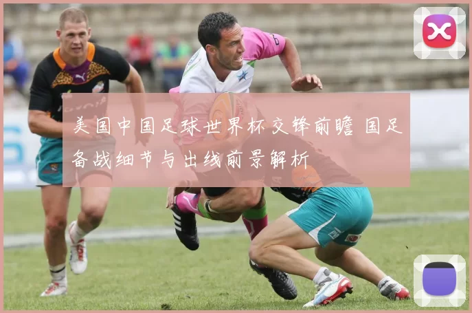 美国中国足球世界杯交锋前瞻 国足备战细节与出线前景解析