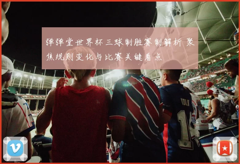 弹弹堂世界杯三球制胜赛制解析 聚焦规则变化与比赛关键看点