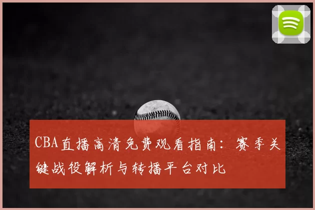 CBA直播高清免费观看指南：赛季关键战役解析与转播平台对比