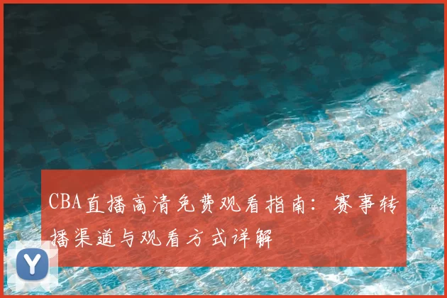 CBA直播高清免费观看指南：赛事转播渠道与观看方式详解