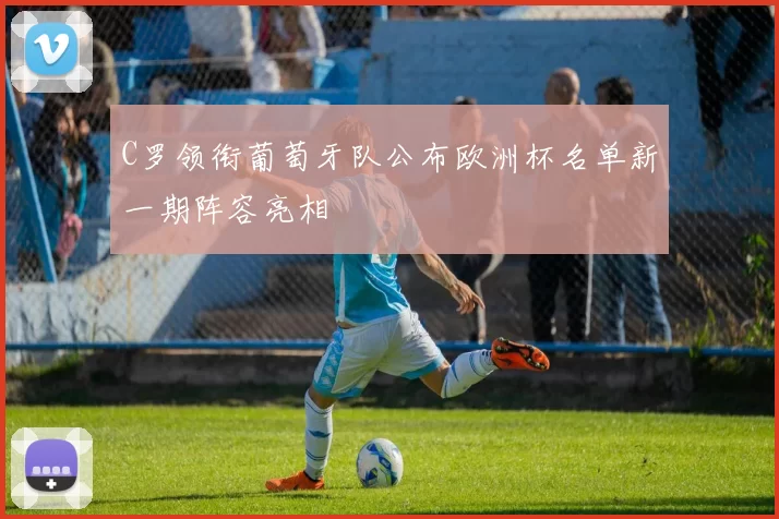 C罗领衔葡萄牙队公布欧洲杯名单新一期阵容亮相