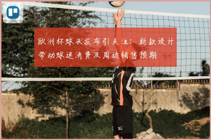 欧洲杯球衣发布引关注:新款设计带动球迷消费及周边销售预期