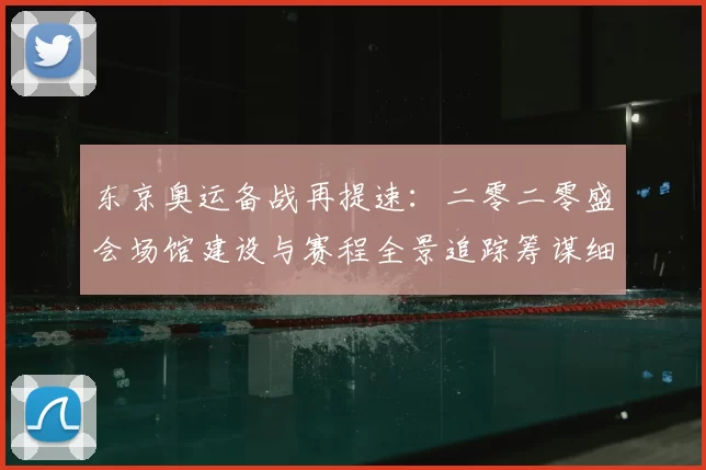东京奥运备战再提速：二零二零盛会场馆建设与赛程全景追踪筹谋细节