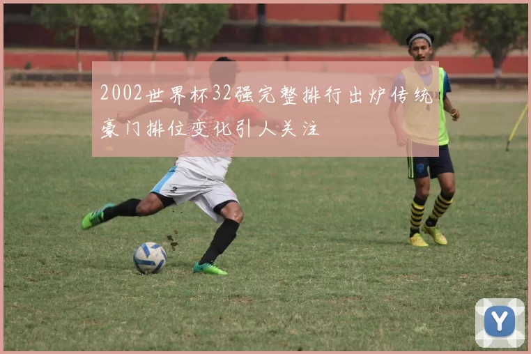 2002世界杯32强完整排行出炉传统豪门排位变化引人关注