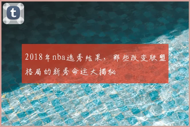 2018年nba选秀结果，那些改变联盟格局的新秀命运大揭秘