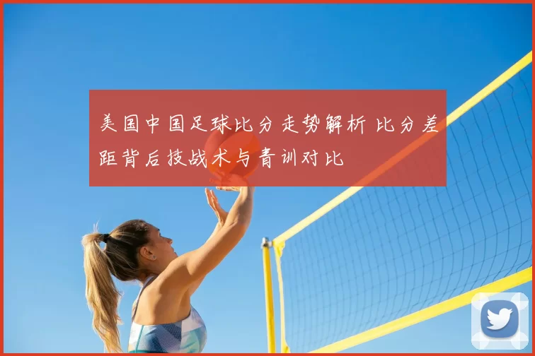 美国中国足球比分走势解析 比分差距背后技战术与青训对比