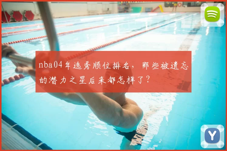 nba04年选秀顺位排名，那些被遗忘的潜力之星后来都怎样了？