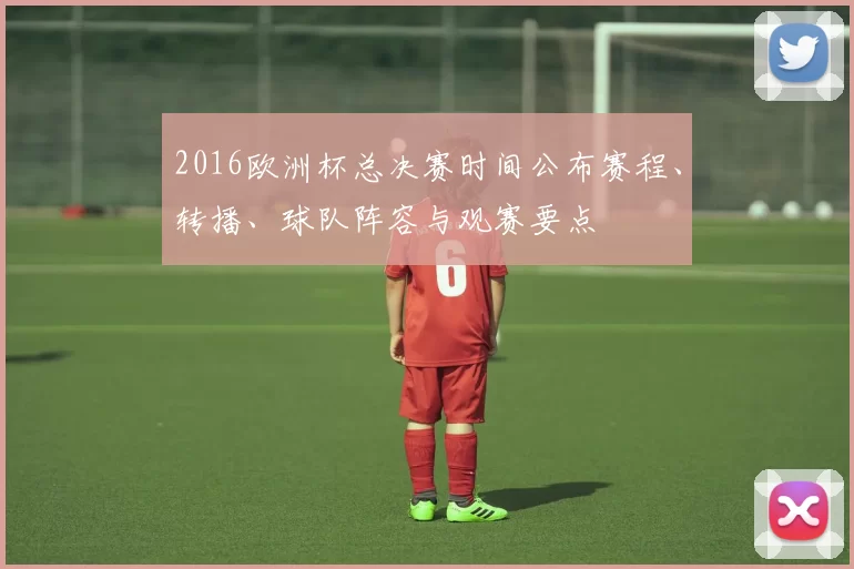 2016欧洲杯总决赛时间公布赛程、转播、球队阵容与观赛要点