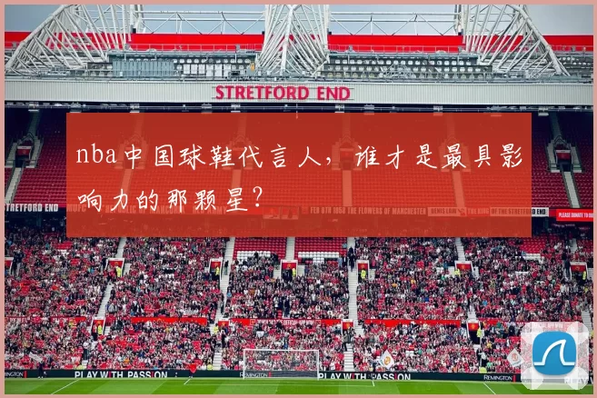 nba中国球鞋代言人，谁才是最具影响力的那颗星？