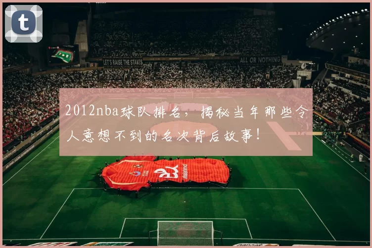 2012nba球队排名，揭秘当年那些令人意想不到的名次背后故事！