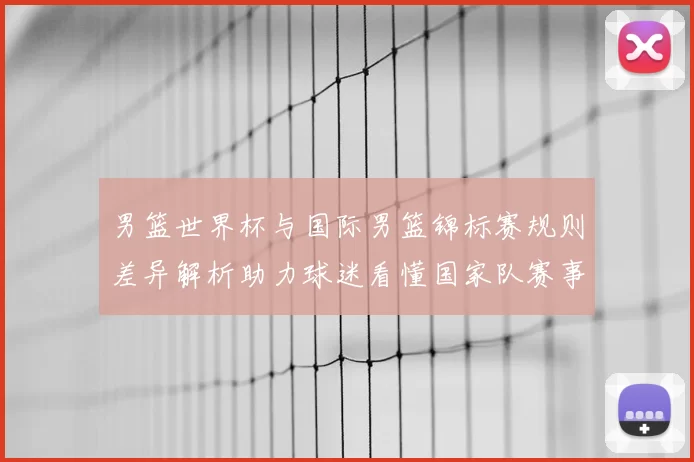 男篮世界杯与国际男篮锦标赛规则差异解析助力球迷看懂国家队赛事