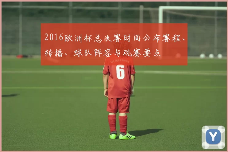 2016欧洲杯总决赛时间公布赛程、转播、球队阵容与观赛要点