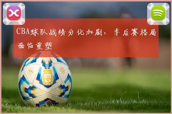 CBA球队战绩分化加剧，季后赛格局面临重塑