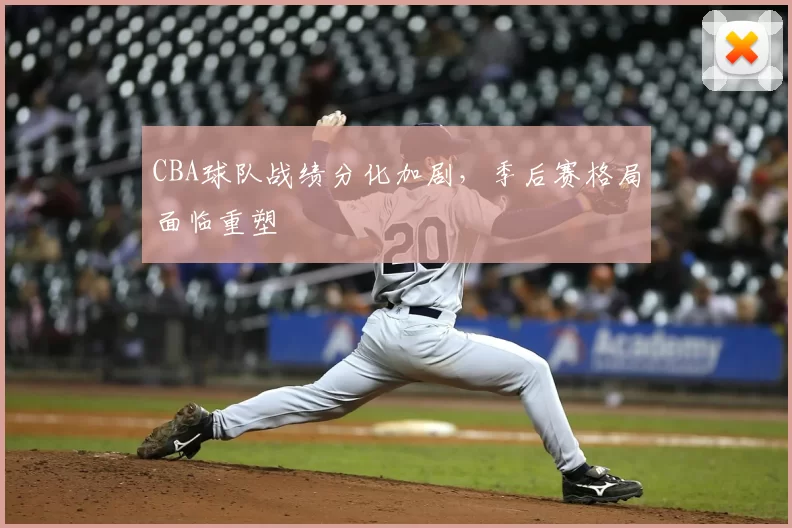 CBA球队战绩分化加剧，季后赛格局面临重塑