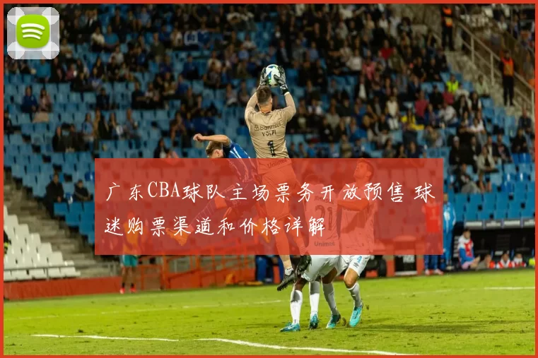 广东CBA球队主场票务开放预售 球迷购票渠道和价格详解