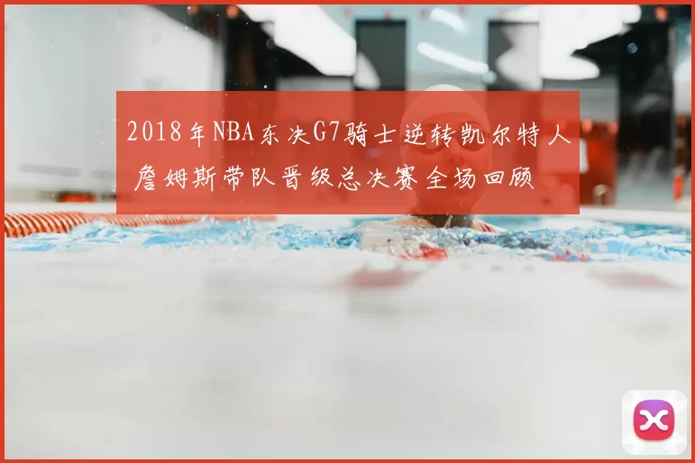 2018年NBA东决G7骑士逆转凯尔特人 詹姆斯带队晋级总决赛全场回顾