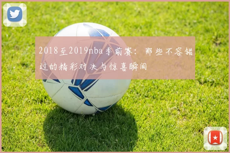 2018至2019nba季前赛：那些不容错过的精彩对决与惊喜瞬间