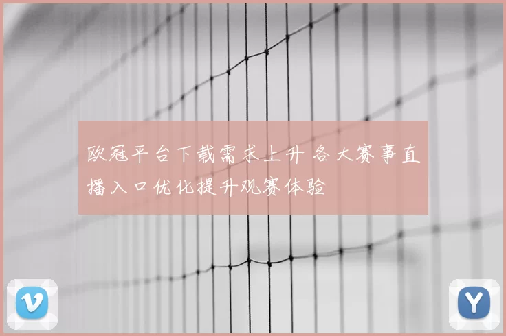 欧冠平台下载需求上升 各大赛事直播入口优化提升观赛体验