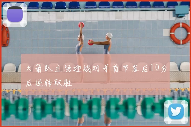 火箭队主场迎战对手首节落后10分后逆转取胜