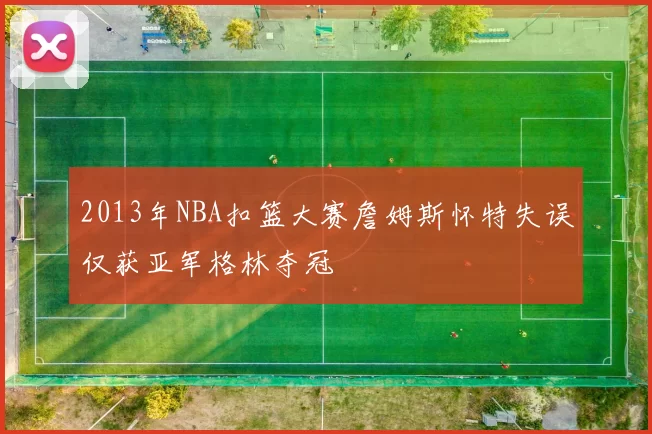 2013年NBA扣篮大赛詹姆斯怀特失误仅获亚军格林夺冠
