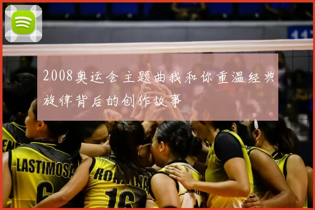 2008奥运会主题曲我和你重温经典旋律背后的创作故事