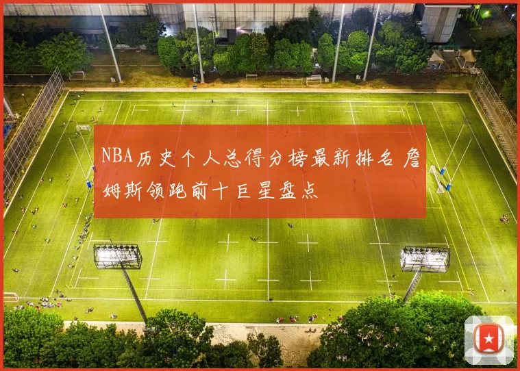 NBA历史个人总得分榜最新排名 詹姆斯领跑前十巨星盘点