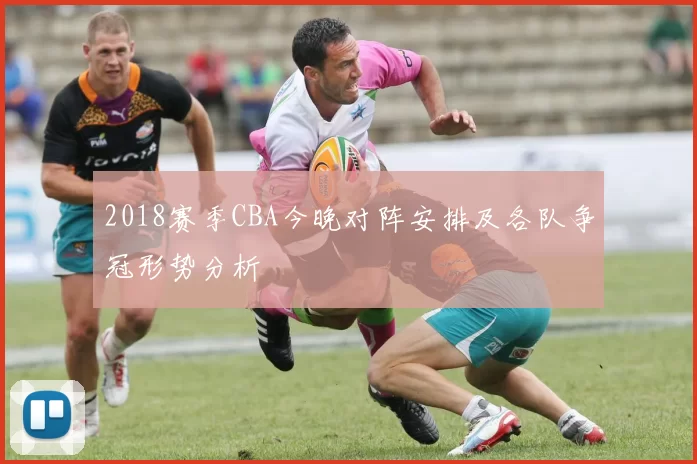 2018赛季CBA今晚对阵安排及各队争冠形势分析