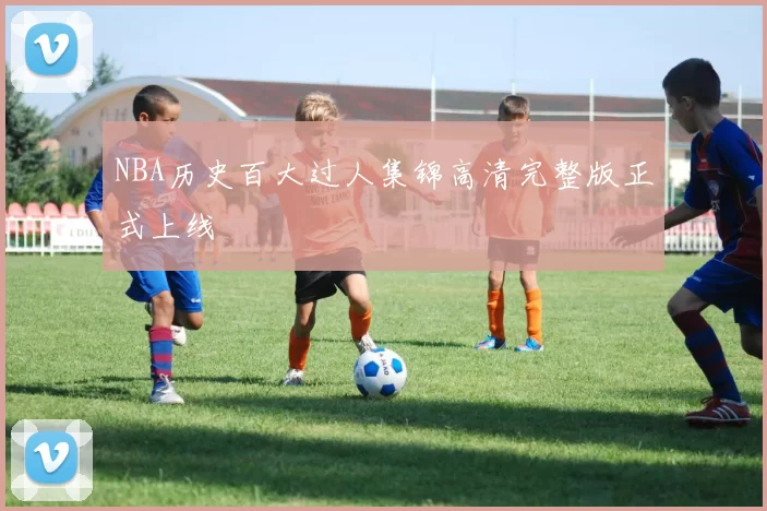 NBA历史百大过人集锦高清完整版正式上线