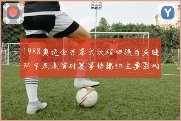1988奥运会开幕式流程回顾与关键环节及表演对赛事传播的主要影响