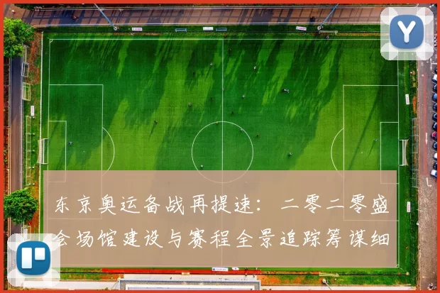 东京奥运备战再提速：二零二零盛会场馆建设与赛程全景追踪筹谋细节