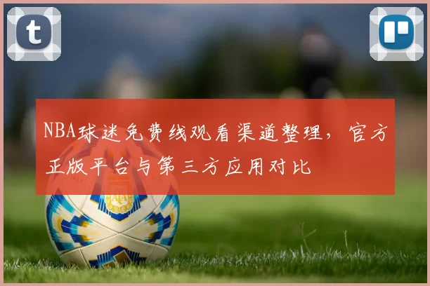 NBA球迷免费线观看渠道整理，官方正版平台与第三方应用对比
