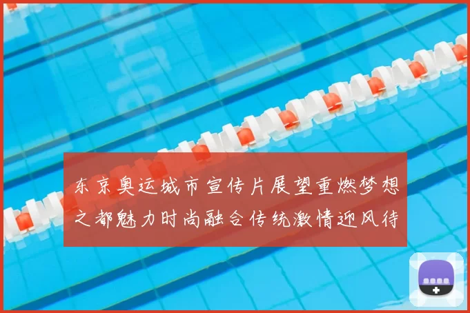 东京奥运城市宣传片展望重燃梦想之都魅力时尚融合传统激情迎风待
