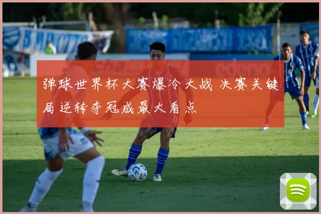 弹球世界杯大赛爆冷大战 决赛关键局逆转夺冠成最大看点