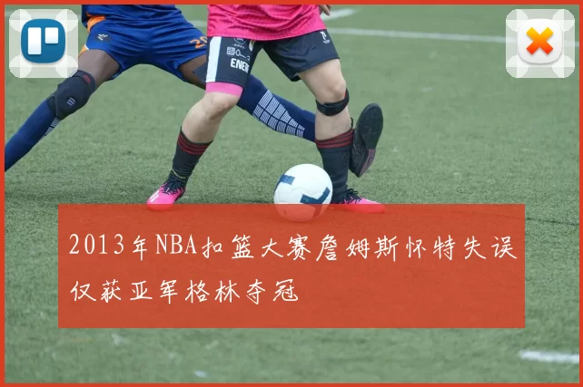 2013年NBA扣篮大赛詹姆斯怀特失误仅获亚军格林夺冠