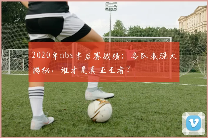 2020年nba季后赛战绩：各队表现大揭秘，谁才是真正王者？